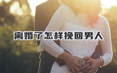 离婚了怎样挽回男人