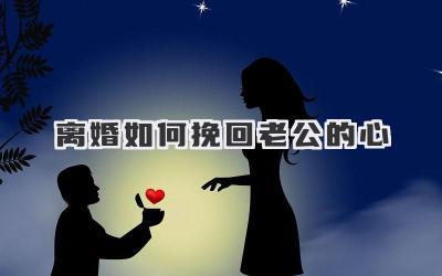 离婚如何挽回老公的心