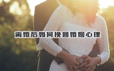 离婚后如何挽回婚姻心理