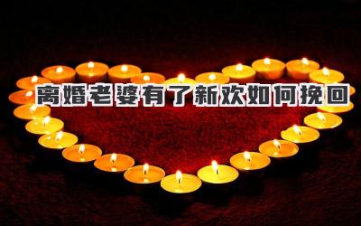 离婚老婆有了新欢如何挽回