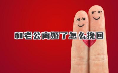 和老公离婚了怎么挽回