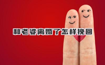 和老婆离婚了怎样挽回