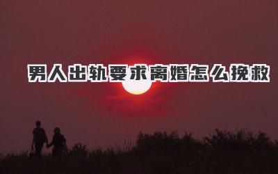 男人出轨要求离婚怎么挽救