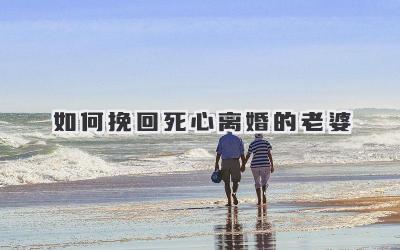 如何挽回死心离婚的老婆