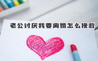 老公讨厌我要离婚怎么挽救