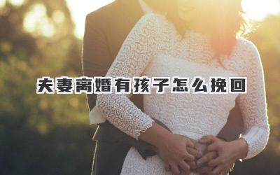 夫妻离婚有孩子怎么挽回