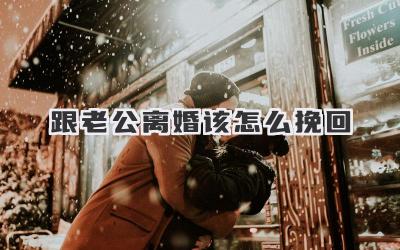 跟老公离婚该怎么挽回