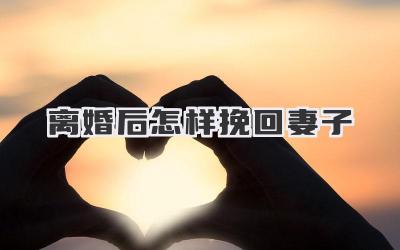 离婚后怎样挽回妻子