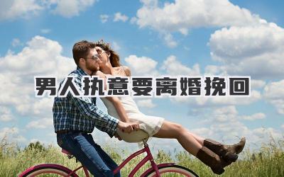 男人执意要离婚挽回