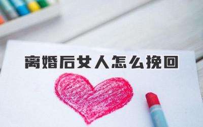 离婚后女人怎么挽回