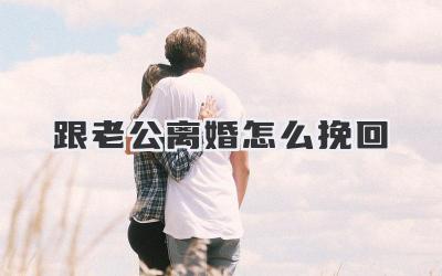 跟老公离婚怎么挽回