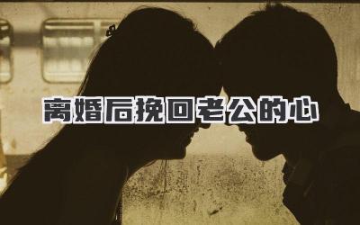 离婚后挽回老公的心