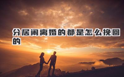 分居闹离婚的都是怎么挽回的