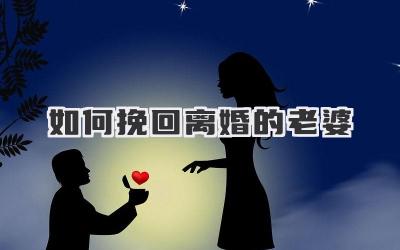 如何挽回离婚的老婆