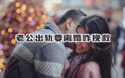 老公出轨要离婚咋挽救