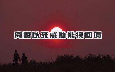 离婚以死威胁能挽回吗