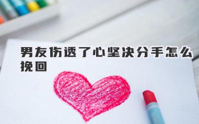 男友伤透了心坚决分手怎么挽回