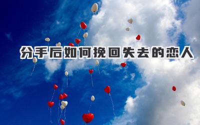 分手后如何挽回失去的恋人