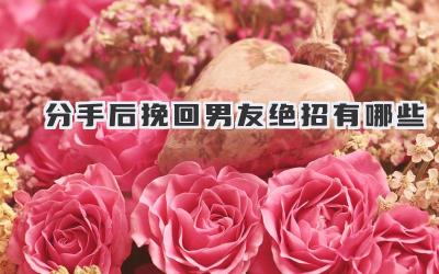 分手后挽回男友绝招有哪些