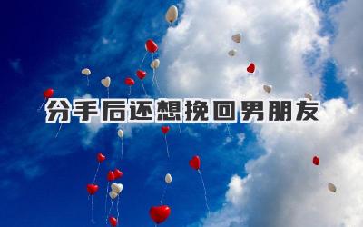 分手后还想挽回男朋友