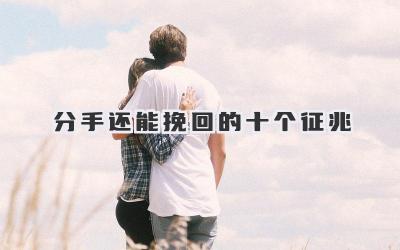 分手还能挽回的十个征兆