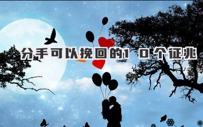 分手可以挽回的10个征兆