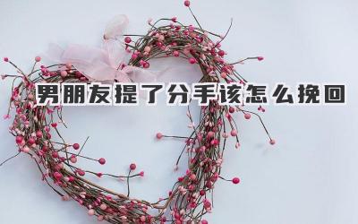 男朋友提了分手该怎么挽回