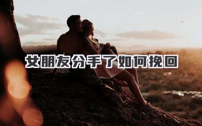 女朋友分手了如何挽回