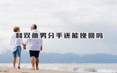 和双鱼男分手还能挽回吗