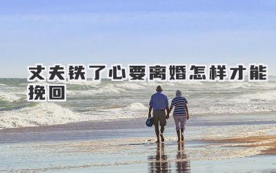 丈夫铁了心要离婚怎样才能挽回