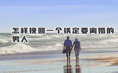 怎样挽回一个铁定要离婚的男人