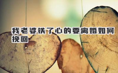 我老婆铁了心的要离婚如何挽回