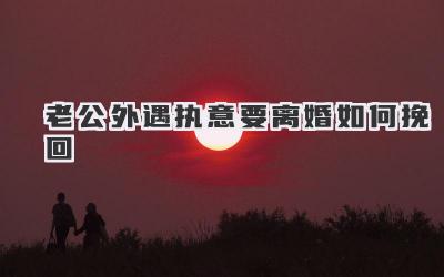 老公外遇执意要离婚如何挽回