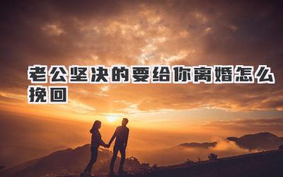 老公坚决的要给你离婚怎么挽回