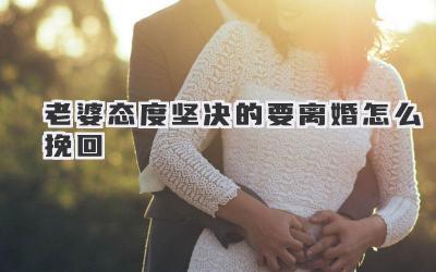老婆态度坚决的要离婚怎么挽回