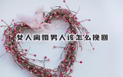女人离婚男人该怎么挽回
