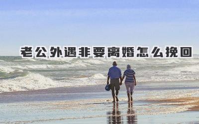 老公外遇非要离婚怎么挽回