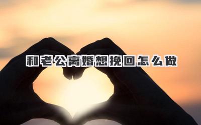 和老公离婚想挽回怎么做