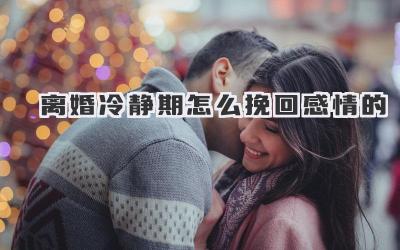 离婚冷静期怎么挽回感情的