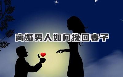 离婚男人如何挽回妻子