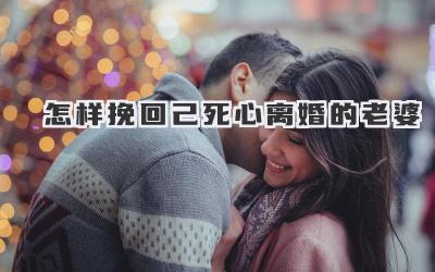 怎样挽回己死心离婚的老婆