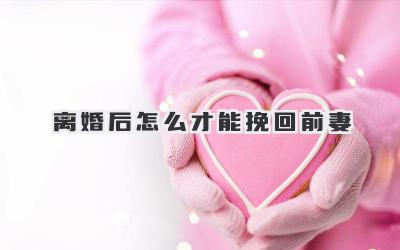离婚后怎么才能挽回前妻