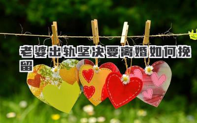 老婆出轨坚决要离婚如何挽留