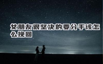 女朋友很坚决的要分手该怎么挽回