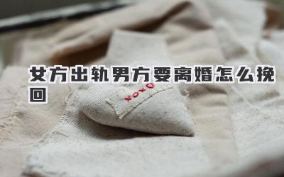 女方出轨男方要离婚怎么挽回