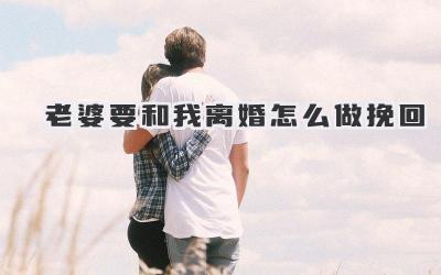 老婆要和我离婚怎么做挽回