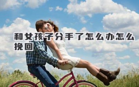 和女孩子分手了怎么办怎么挽回