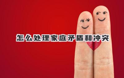 怎么处理家庭矛盾和冲突