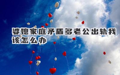 婆媳家庭矛盾多老公出轨我该怎么办