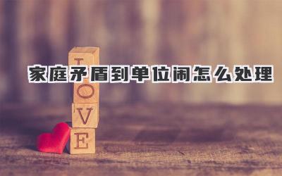 家庭矛盾到单位闹怎么处理